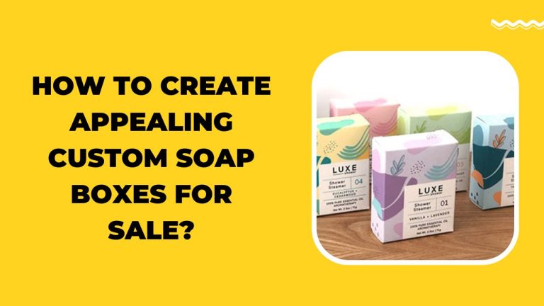 How to Create Appealing Custom Soap Boxes for Sale?